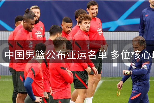 中国男篮公布亚运名单 多位核心球员遗憾落选