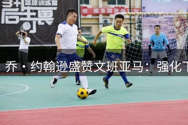 乔·约翰逊盛赞文班亚马：强化下盘实力必将斩获MVP殊荣