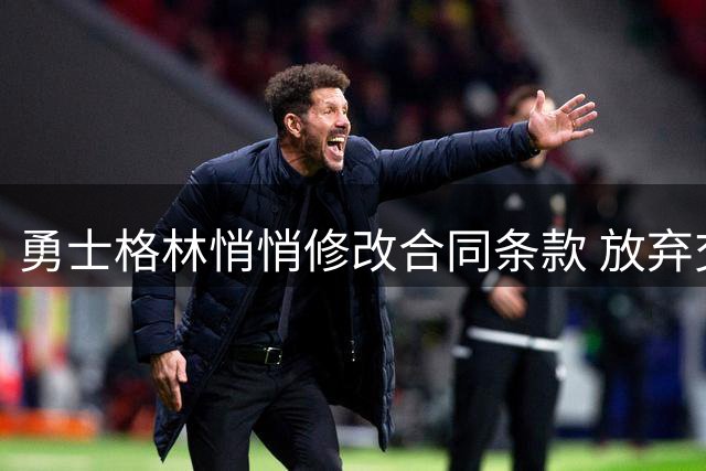 勇士格林悄悄修改合同条款 放弃交易否决权换取更高保障