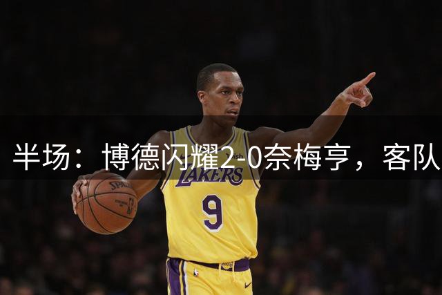 半场：博德闪耀2-0奈梅亨，客队门将3分钟染红，海于格助攻