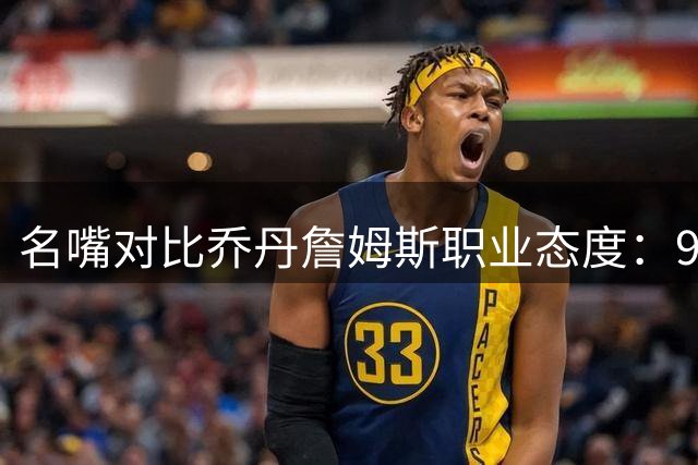 名嘴对比乔丹詹姆斯职业态度：9年喊累VS24季奋战