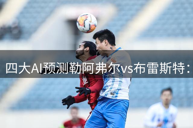 四大AI预测勒阿弗尔vs布雷斯特：两家猜客胜，两家猜平局