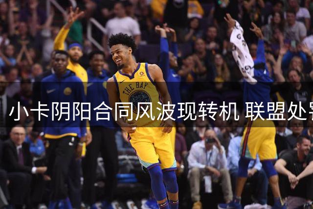 小卡阴阳合同风波现转机 联盟处罚尺度引多方博弈