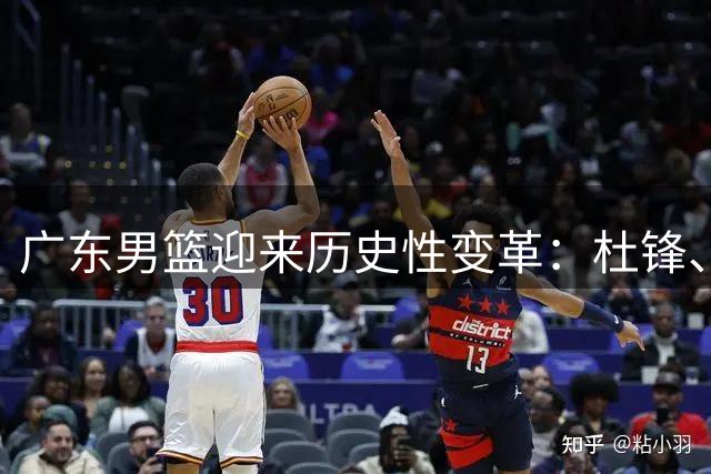广东男篮迎来历史性变革：杜锋、朱芳雨双双离任，周鹏回归
