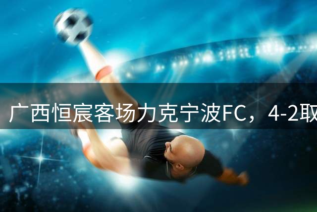 广西恒宸客场力克宁波FC，4-2取得关键胜利