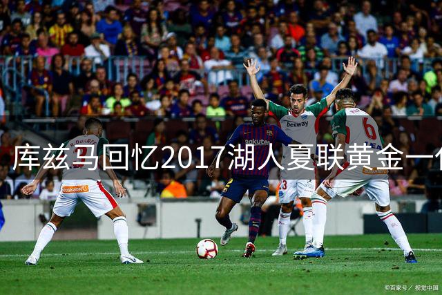 库兹马回忆2017湖人夏联黄金一代：那支梦幻阵容让球馆天天爆满