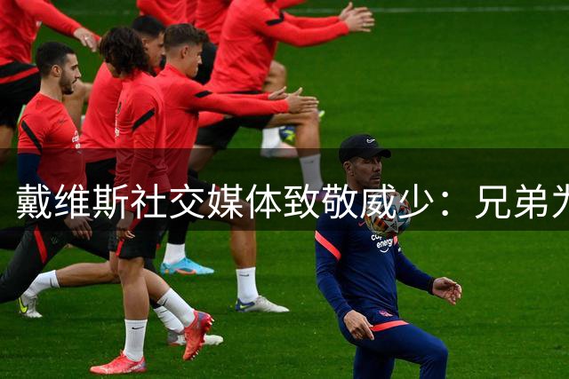 戴维斯社交媒体致敬威少：兄弟为你职业生涯喝彩 传奇永存！
