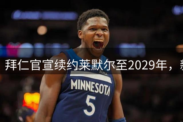拜仁官宣续约莱默尔至2029年，新合同锁定全能中场