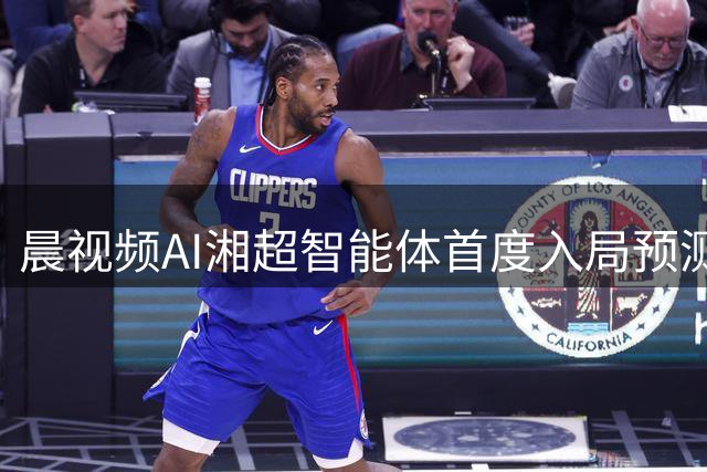 晨视频AI湘超智能体首度入局预测：长沙横扫永州复苏，湘潭队将绝杀娄底