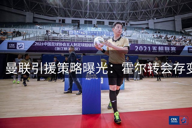 曼联引援策略曝光：霍尔转会存变数 纽卡标价或成关键障碍