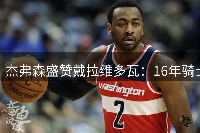 杰弗森盛赞戴拉维多瓦：16年骑士训练最刻苦的球员