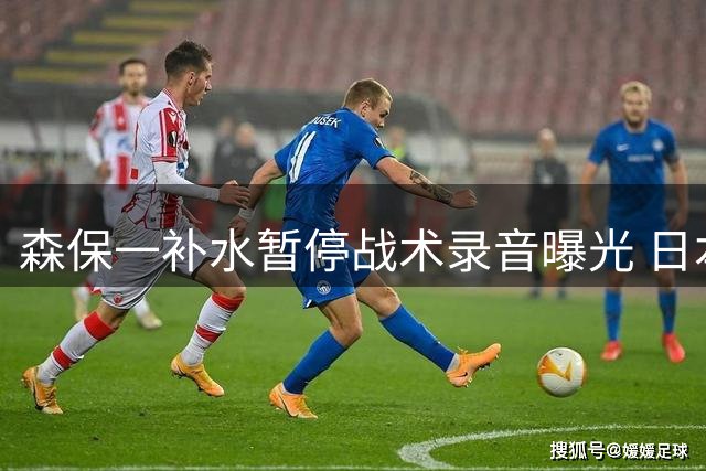 森保一补水暂停战术录音曝光 日本球迷怒斥"提前认输