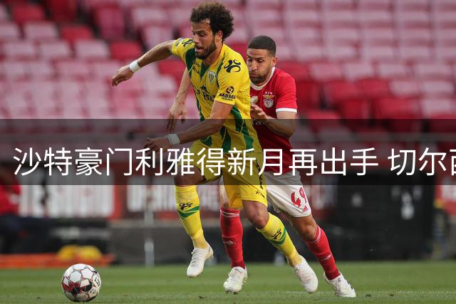 沙特豪门利雅得新月再出手 切尔西飞翼内托获门德斯力荐