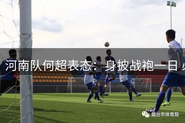 河南队何超表态：身披战袍一日 必不负球迷期望