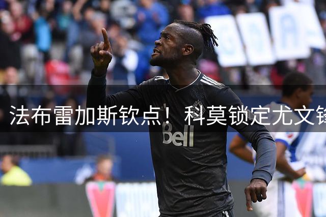 法布雷加斯钦点！科莫锁定尤文锋霸 曼联新星成备选方案