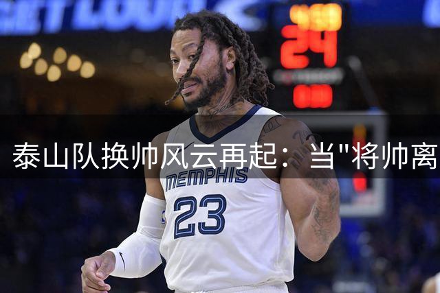 泰山队换帅风云再起：当"将帅离心"比战术溃败更致命