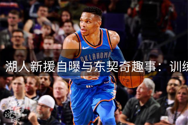 湖人新援自曝与东契奇趣事：训练前放豪言要投百万三分