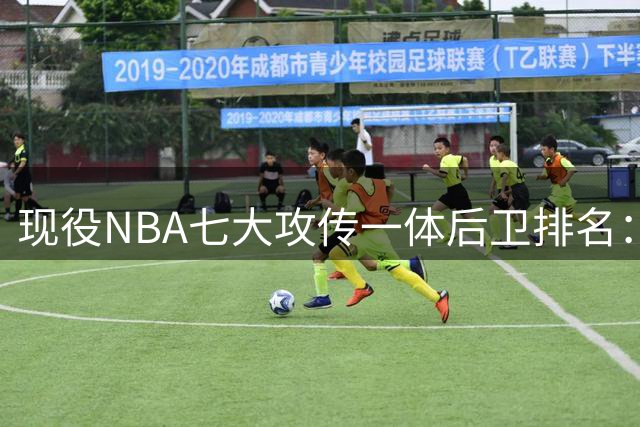现役NBA七大攻传一体后卫排名：布伦森力压群雄登顶