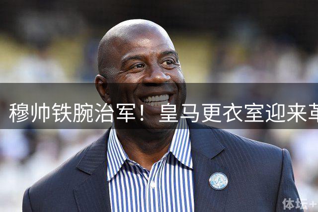 穆帅铁腕治军！皇马更衣室迎来革命性变革 三大新规重塑球队文化