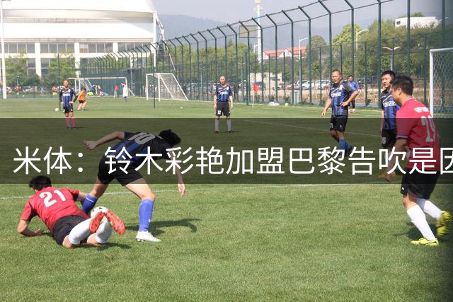 米体：铃木彩艳加盟巴黎告吹是因为担心无法获得主力位置