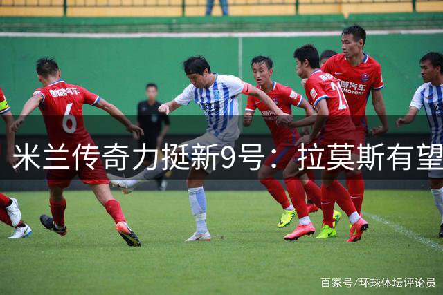 米兰传奇力挺新9号：拉莫斯有望打破诅咒改写历史