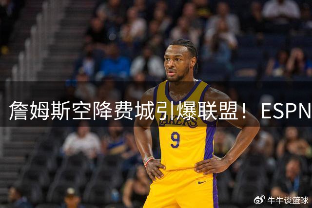 詹姆斯空降费城引爆联盟！ESPN最新战力榜雷霆登顶 76人跻身五强
