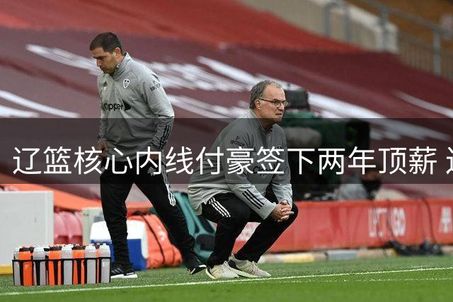 辽篮核心内线付豪签下两年顶薪 连续五季高效表现铸就王朝基石