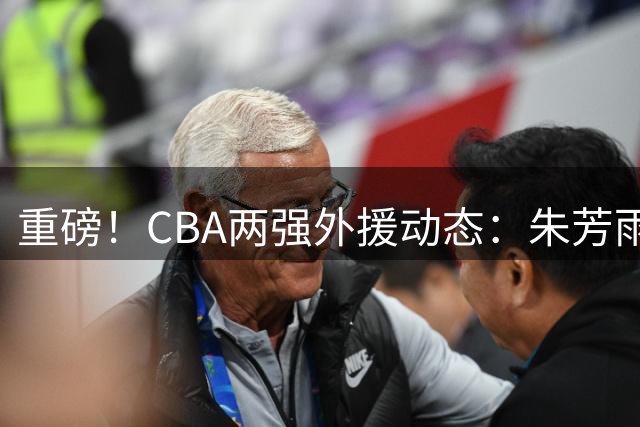 重磅！CBA两强外援动态：朱芳雨痛失悍将 北控豪组内线双塔