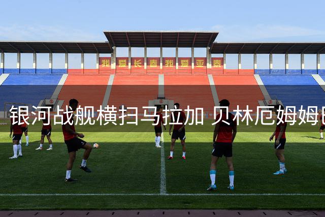 银河战舰横扫马拉加 贝林厄姆姆巴佩闪耀全场