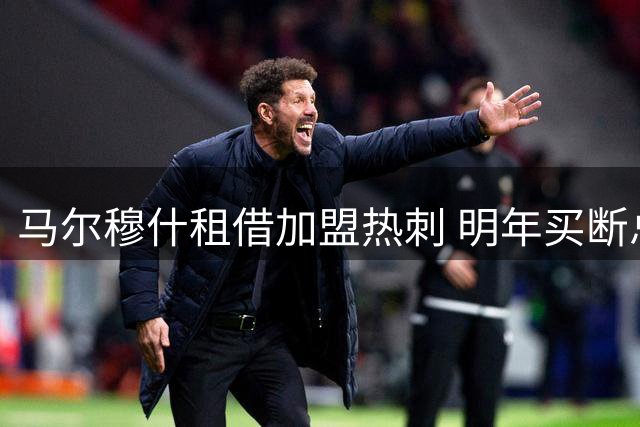 马尔穆什租借加盟热刺 明年买断总价6000万英镑