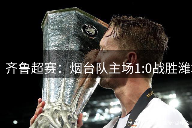 齐鲁超赛：烟台队主场1:0战胜潍坊龙象城队