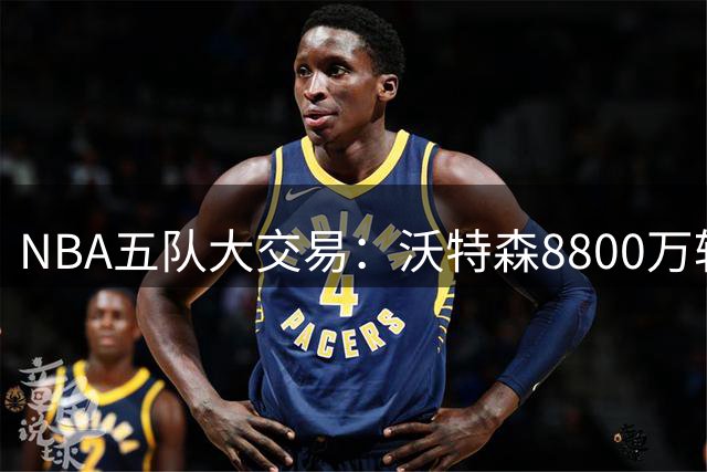 NBA五队大交易：沃特森8800万转投骑士 斯特鲁斯赴快船